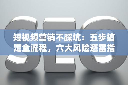 短视频营销不踩坑：五步搞定全流程，六大风险避雷指南