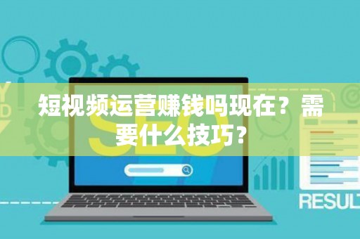 短视频运营赚钱吗现在？需要什么技巧？