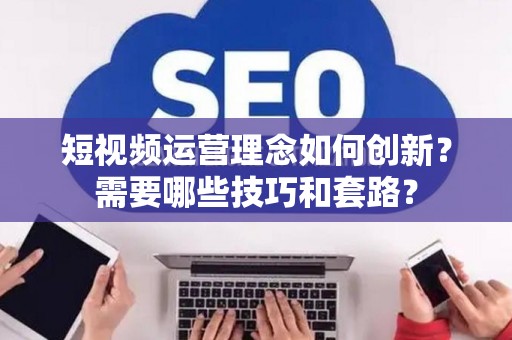 短视频运营理念如何创新？需要哪些技巧和套路？