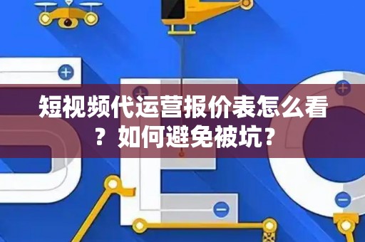 短视频代运营报价表怎么看？如何避免被坑？